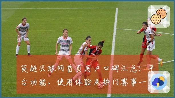 英超买球网首页用户口碑汇总:平台功能、使用体验及热门赛事一览