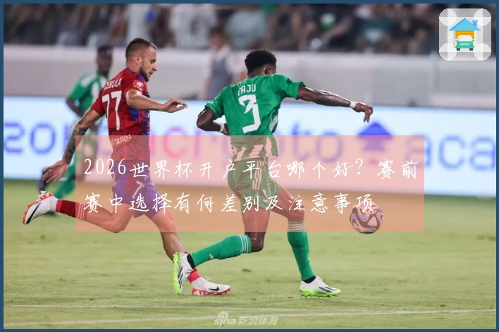 2026世界杯开户平台哪个好？赛前赛中选择有何差别及注意事项