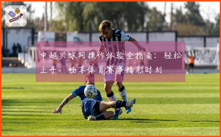 中超买球网操作体验全指南:轻松上手,畅享体育赛事精彩时刻