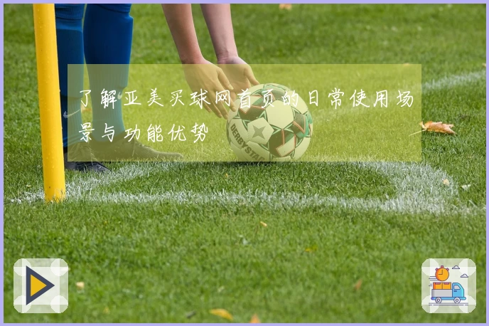 了解亚美买球网首页的日常使用场景与功能优势