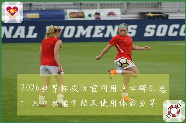 2026世界杯投注官网用户口碑汇总：入口功能介绍及使用体验分享