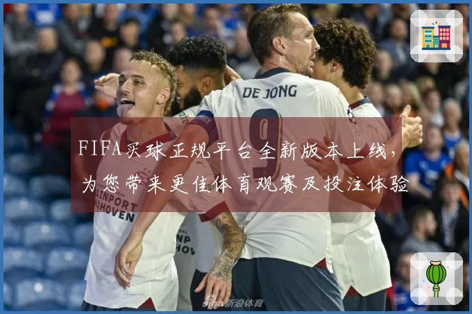 FIFA买球正规平台全新版本上线，为您带来更佳体育观赛及投注体验