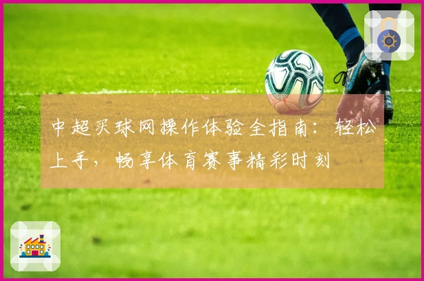 中超买球网操作体验全指南：轻松上手，畅享体育赛事精彩时刻