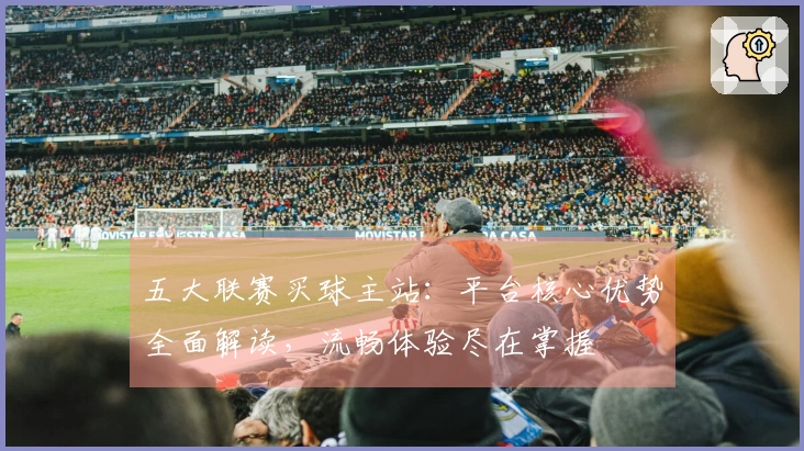 五大联赛买球主站：平台核心优势全面解读，流畅体验尽在掌握