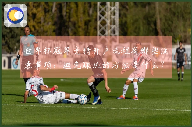 世界杯冠军竞猜开户流程有哪些注意事项，避免踩坑的方法是什么？