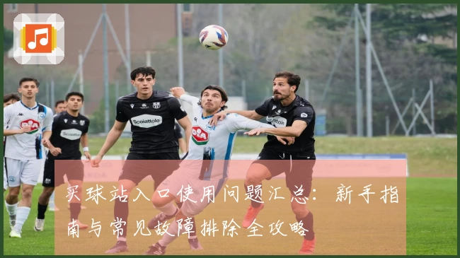 买球站入口使用问题汇总：新手指南与常见故障排除全攻略