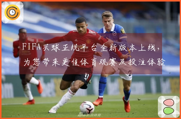 FIFA买球正规平台全新版本上线，为您带来更佳体育观赛及投注体验