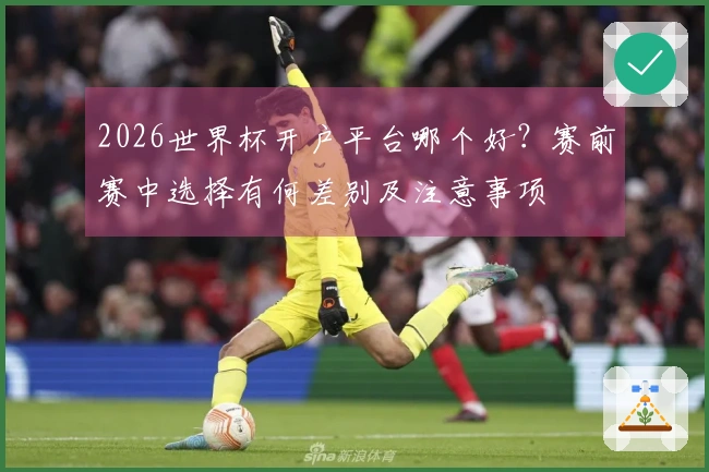 2026世界杯开户平台哪个好?赛前赛中选择有何差别及注意事项