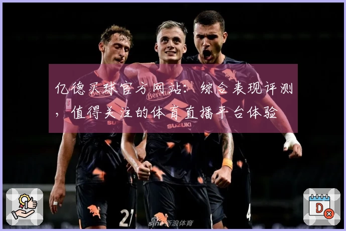 亿德买球官方网站：综合表现评测，值得关注的体育直播平台体验