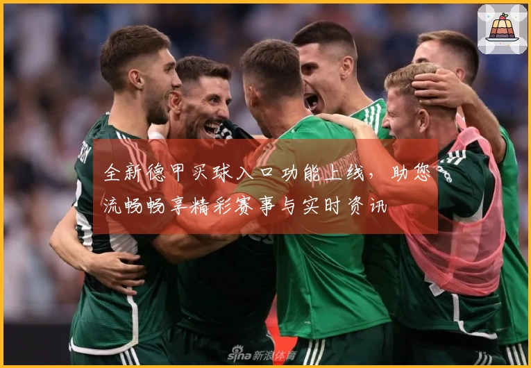 全新德甲买球入口功能上线，助您流畅畅享精彩赛事与实时资讯