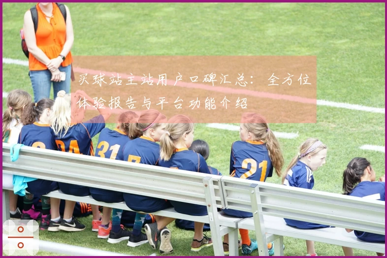 买球站主站用户口碑汇总：全方位体验报告与平台功能介绍