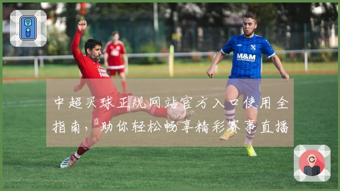 中超买球正规网站官方入口使用全指南，助你轻松畅享精彩赛事直播