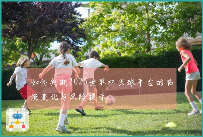 如何判断2026世界杯买球平台的临场变化与风险提示