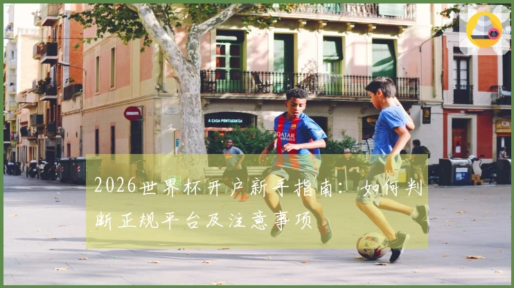 2026世界杯开户新手指南:如何判断正规平台及注意事项
