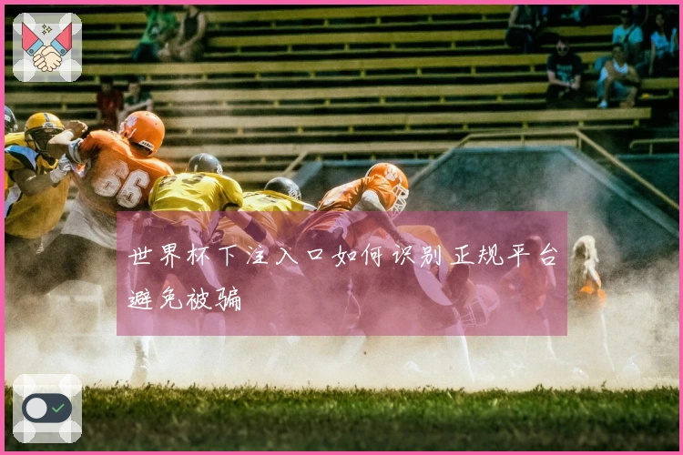 世界杯下注入口如何识别正规平台避免被骗