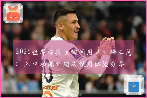 2026世界杯投注官网用户口碑汇总：入口功能介绍及使用体验分享